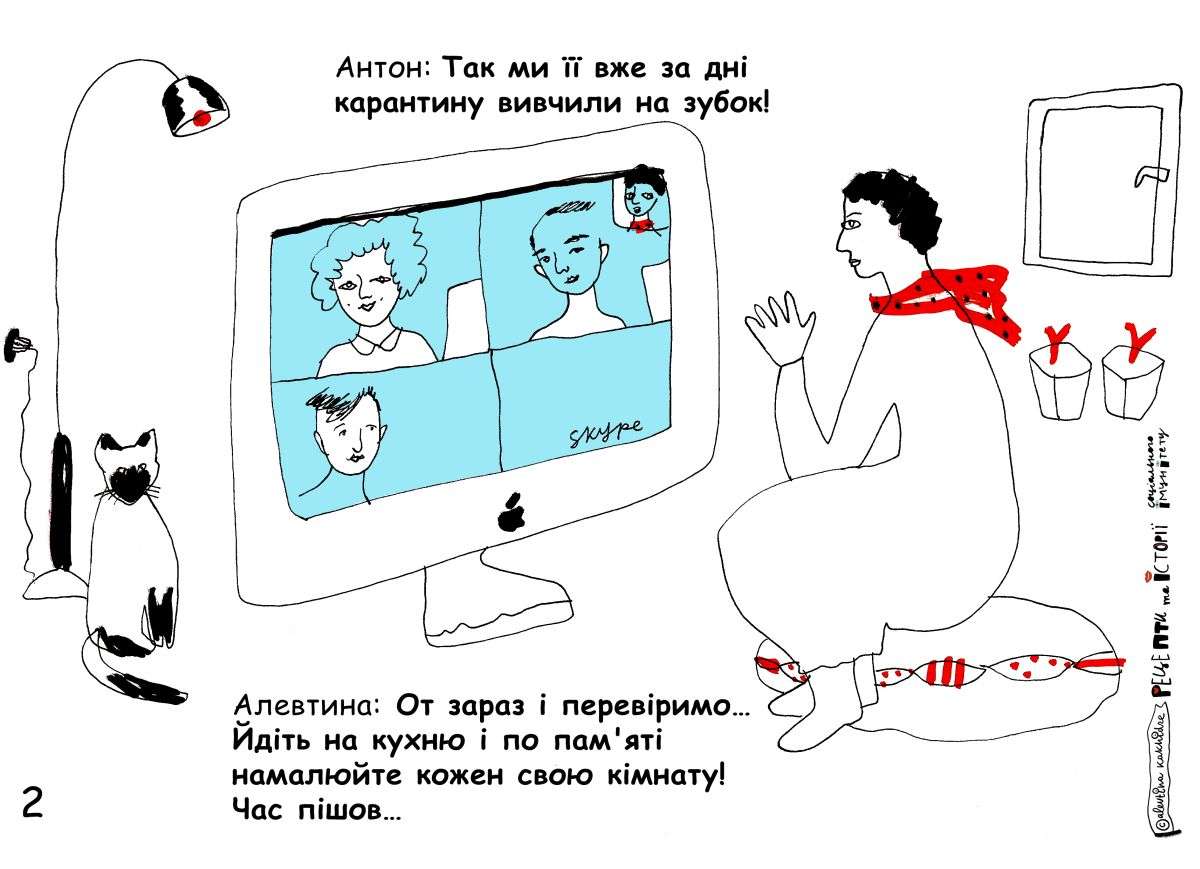 Антон: Так ми за дні карантину вже вивчили її на зубок. Алевтина: От ми зараз і перевіримо… Йдіть на кухню і по пам’яті намалюйте кожен свою кімнату! Час пішов…