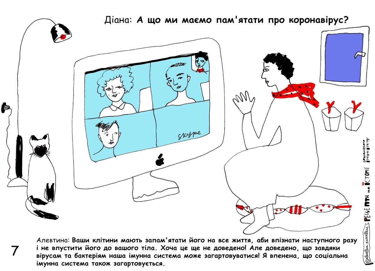Діана: А що ми маємо пам’ятати про коронавірус? Алевтина: Ваші клітини мають запам’ятати його на все життя, аби впізнати його наступного разу і не впустити до вашого тіла. Хоча це ще не доведено! Але доведено, що завдяки вірусам та бактеріям наша імунна система може загартовуватися! Я впевнена, що соціальна імунна система теж загартовується.