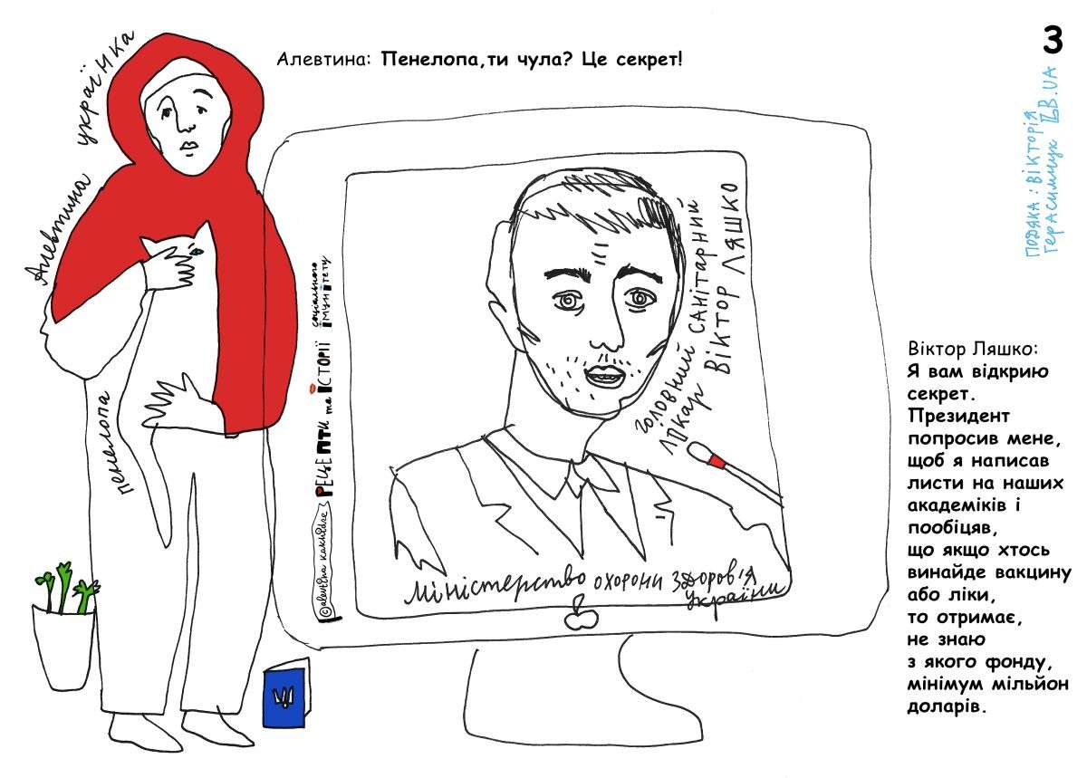 Віктор Ляшко: Я вам відкрию секрет. Президент попросив мене, щоб я написав листи на наших академіків і пообіцяв, що якщо хтось винайде вакцину або ліки, то отримає, не знаю з якого фонду, мінімум мільйон доларів. Алевтина: Пенелопа, ти чула? Це секрет!