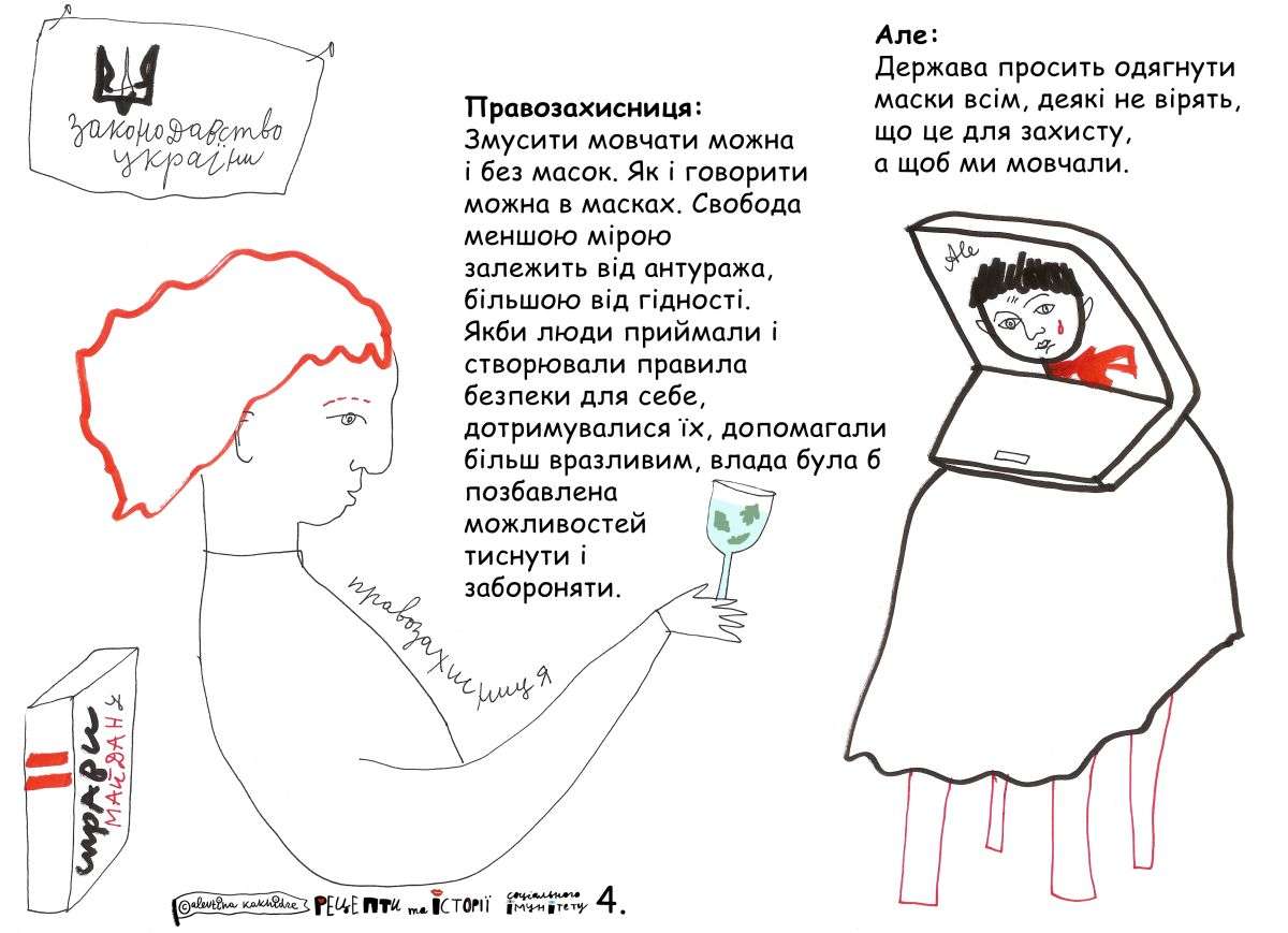Але: Держава просить одягнути маски всім, деякі не вірять, що це для захисту, а щоб ми мовчали. Правозахисниця: Змусити мовчати можна і без масок. Як і говорити можна в масках. Свобода меншою мірою залежить від антуража, більшою від гідності. Якби люди приймали і створювали правила безпеки для себе, дотримувалися їх, допомагали більш вразливим, влада була б позбавлена можливостей тиснути і забороняти.