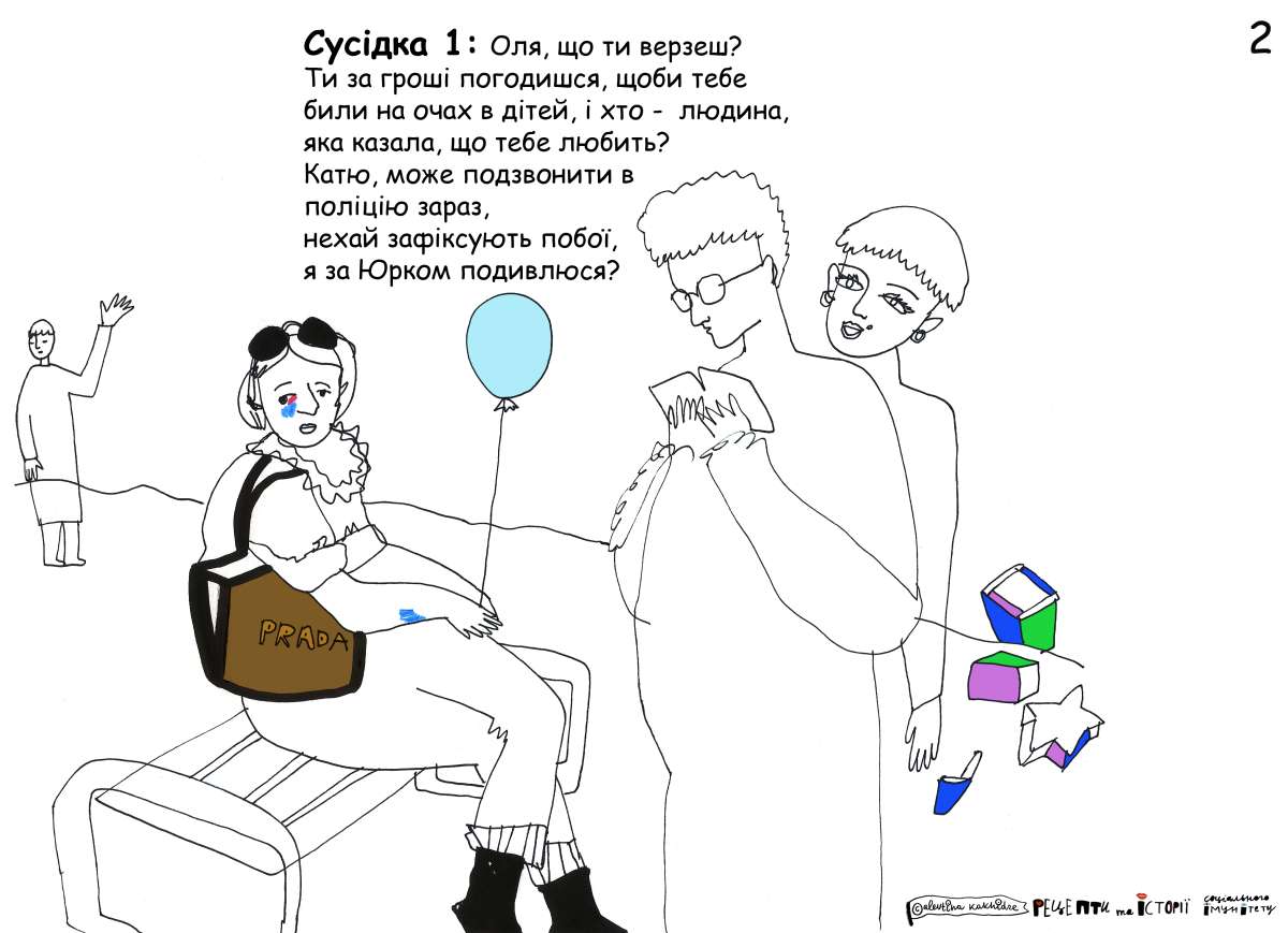 Сусідка 1: Оля, що ти верзеш? Ти за гроші погодишся, щоби тебе били на очах в дітей, і хто — людина, яка казала, що тебе любить? Катю, може подзвонити в поліцію зараз, нехай фіксують побої, я за Юрком подивлюся?